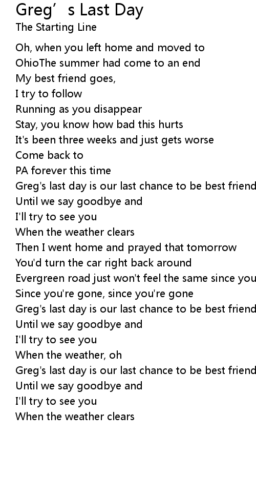 Greg S Last Day Greg S Last Day Lyrics Follow Lyrics Now all this is perfectly clear and it feel s like i'm going insane lying here still fully awaiting the. follow lyrics