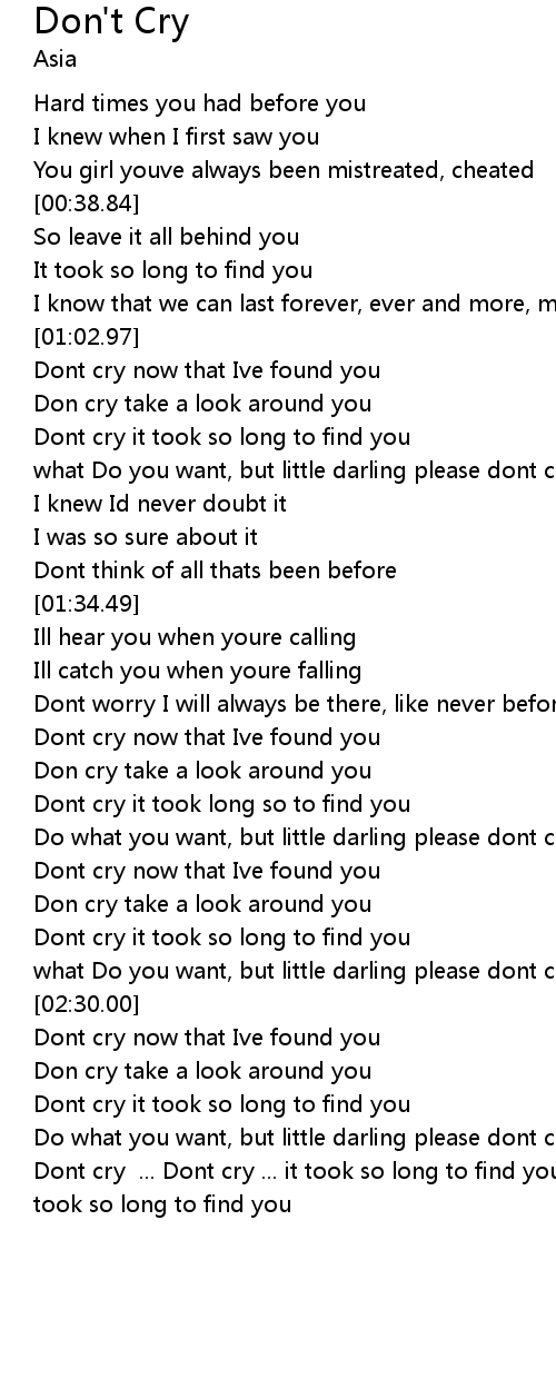 Don T Cry Lyrics Follow Lyrics Talk to me softly there's something in your eyes don't hang your head in sorrow and please don't cry i know how you feel inside i've i've been there before. don t cry lyrics follow lyrics