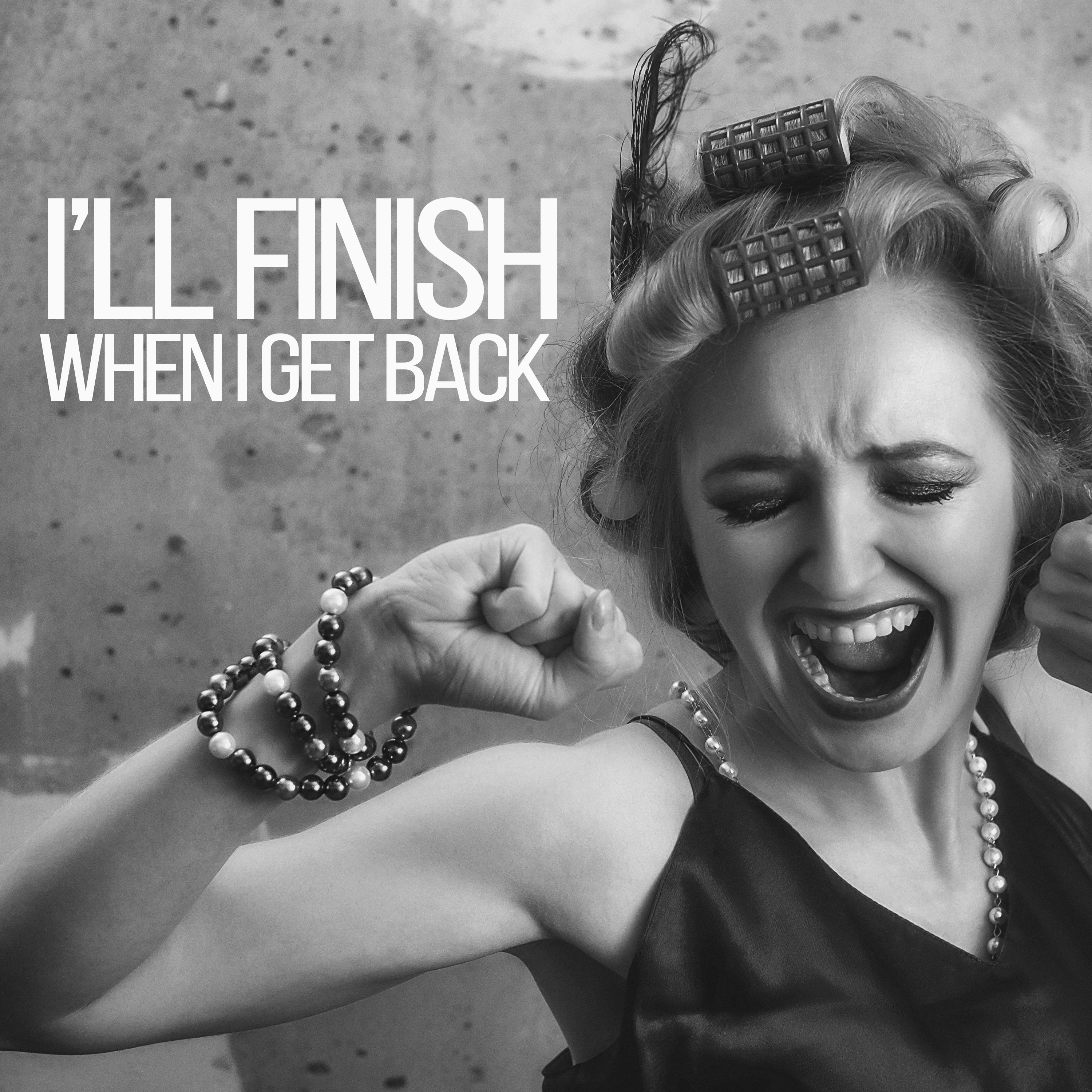 I'll Finish When I Get Back