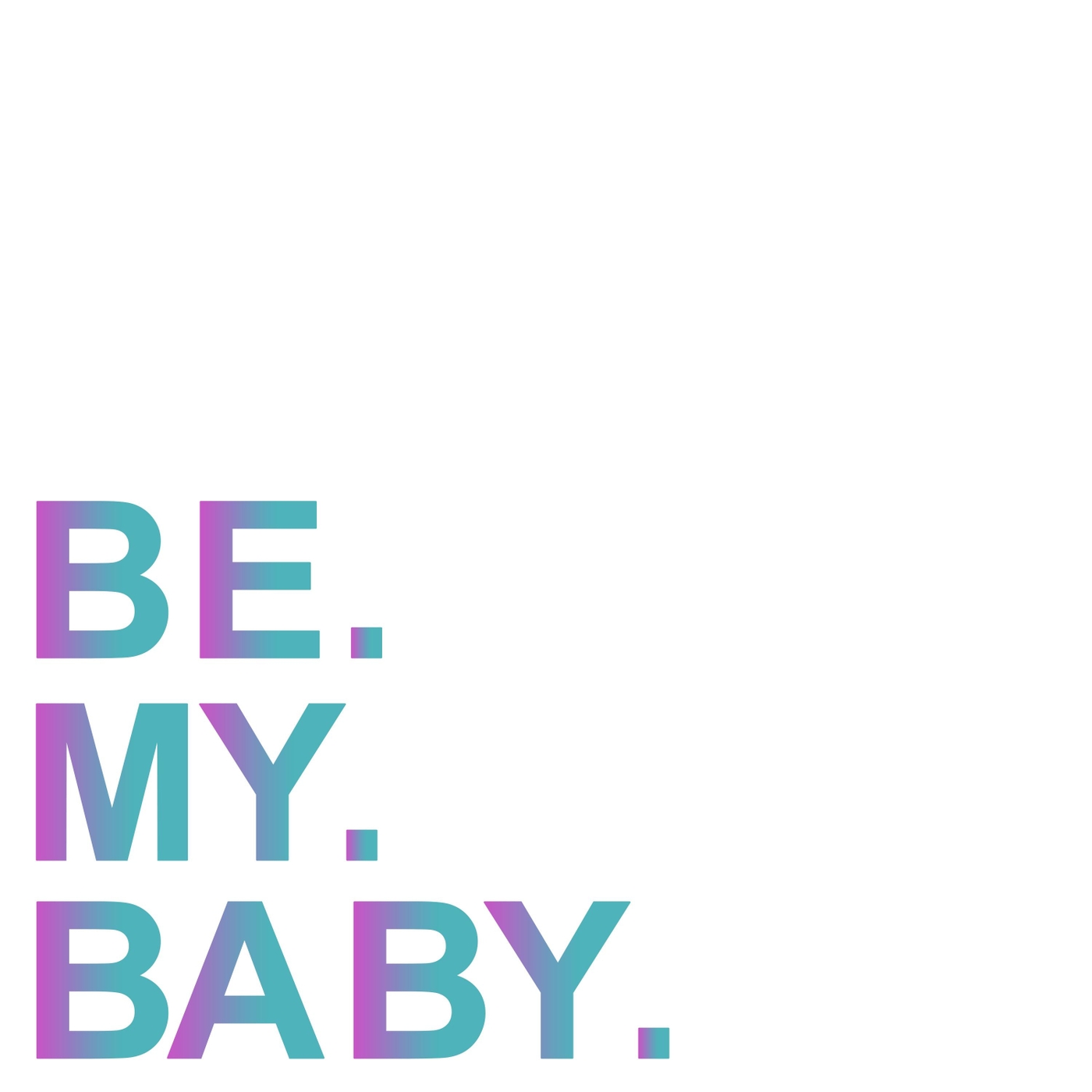 Be. My. Baby.
