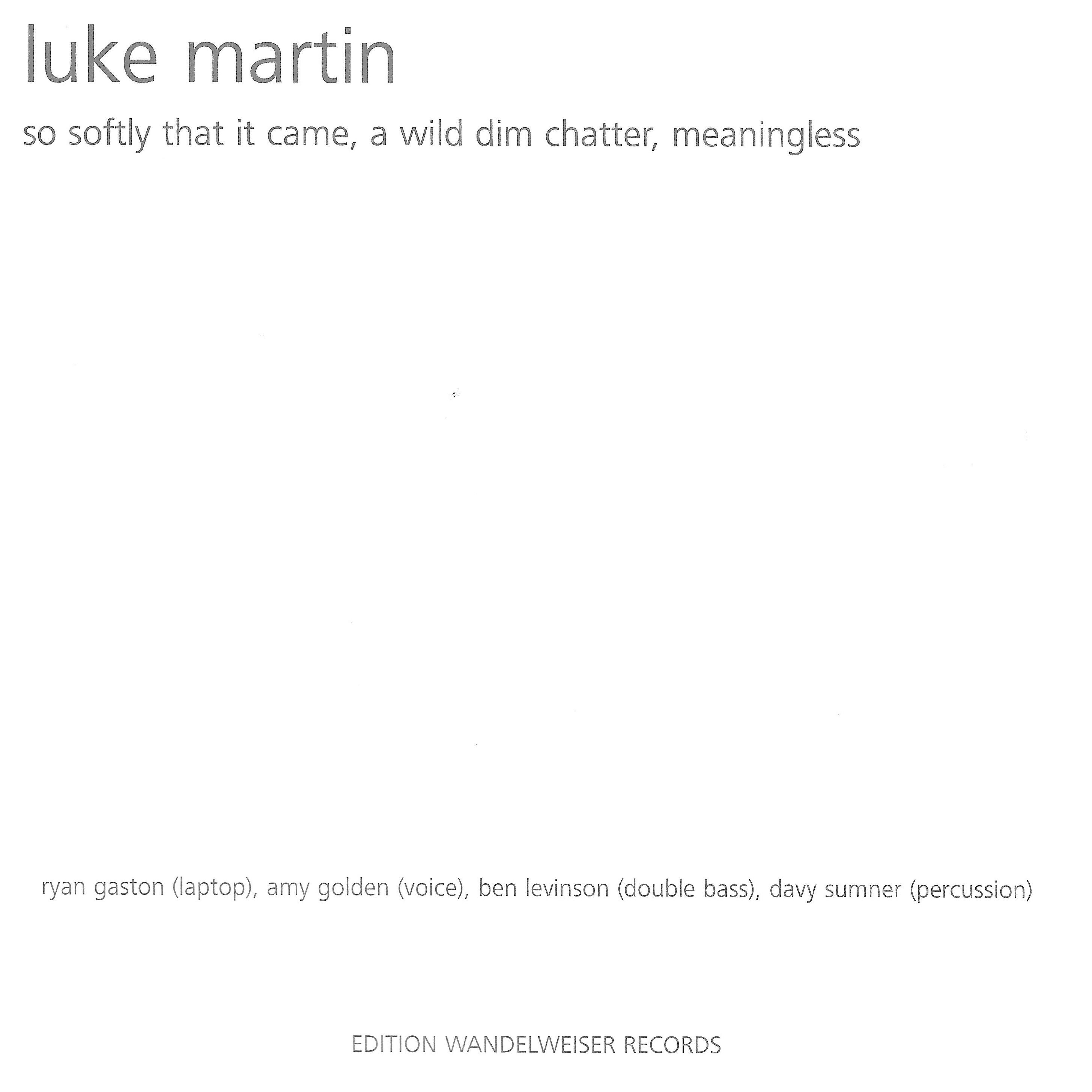 Luke Martin: So Softly That It Came, A Wild Dim Chatter, Meaningless