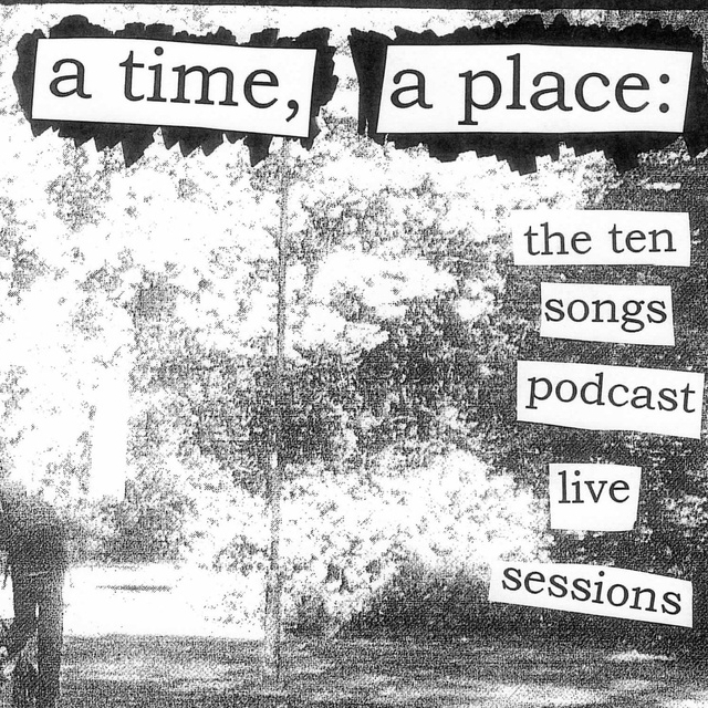 A Time, A Place: The Ten Songs Podcast Live Sessions
